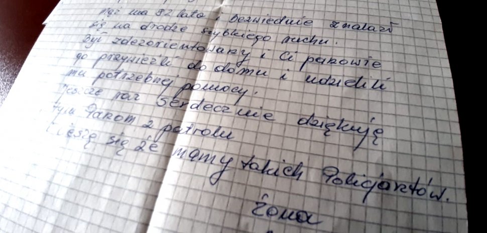 "Mąż ma 82 lata i bezwiednie znalazł się na drodze szybkiego ruchu. Był zdezorientowany i Ci panowie go przywieźli do domu i udzielili mu potrzebnej pomocy. Jeszcze raz serdecznie dziękuję tym Panom z patrolu i cieszę się, że mamy takich policjantów. Żona.