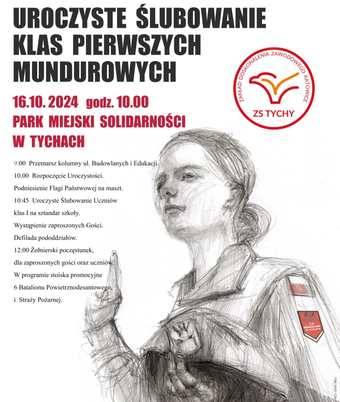 Na plakacie napis o treści: Uroczyste ślubowanie klas pierwszych mundurowych 16 października 2024 Park Miejski Solidarności w Tychach. Poniżej szkic przedstawiający dziewczynę z uniesionymi palcami do ślubowania. Po lewej stronie plakatu harmonogram uroczystości: 9:00 przemarsz kolumny ulicami Budowlanych i Edukacji 10:00 Rozpoczęcie uroczystości. Podniesienie Flagi Państwowej na maszt. 10:45 Uroczyste Ślubowanie Uczniów klas I na sztandar szkoły. Wystąpienie  zaproszonych Gości. Defilada pododdziałów. 12:00 Żołnierski poczęstunek dla zaproszonych gości oraz uczniów. W programie stoiska promocyjne 6BatalionuPowietrznodesantowego i Straży Pożarnej