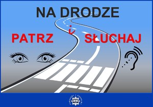 Na plakacie napis o treści na drodze patrz i słuchaj oraz grafika przedstawiająca drogę z przejściem dla pieszych. Po obu stronach drogi grafika przedstawiająca oczy oraz ucho. Na dole plakatu policyjna odznaka z napisem Policja 112. Dookoła logo napis o treści Pomagamy i chronimy.