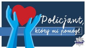 Na zdjęciu grafika przedstawiająca dłonie, które trzymają serce. Obok grafiki napis: Policjant, który mi pomógł. W prawym dolnym rogu logo Policji.