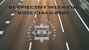 Zdjęcie przedstawia grafikę Policja Śląska, pomagamy i chronimy oraz napis BEZPIECZNY WEEKEND BOŻE CIAŁO 2025, na tle jezdni.